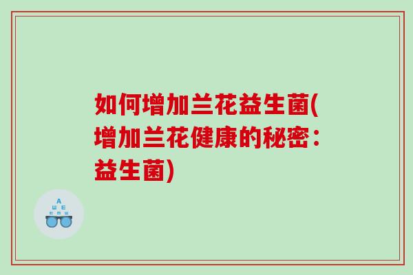 如何增加兰花益生菌(增加兰花健康的秘密：益生菌)