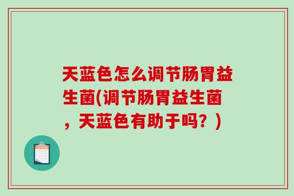 天蓝色怎么调节肠胃益生菌(调节肠胃益生菌，天蓝色有助于吗？)