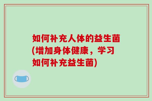 如何补充人体的益生菌(增加身体健康,学习如何补充益生菌) 如何补充人体的益生菌(增加身体健康,学习如何补充益生菌)