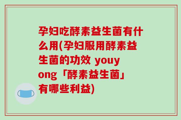 孕妇吃酵素益生菌有什么用(孕妇服用酵素益生菌的功效 youyong「酵素益生菌」有哪些利益)