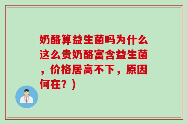 奶酪算益生菌吗为什么这么贵奶酪富含益生菌，价格居高不下，原因何在？)