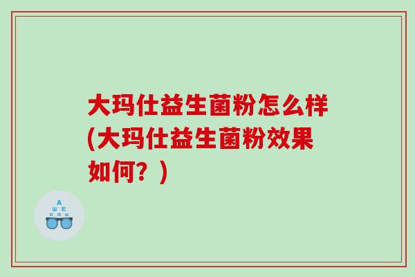 大玛仕益生菌粉怎么样(大玛仕益生菌粉效果如何？)