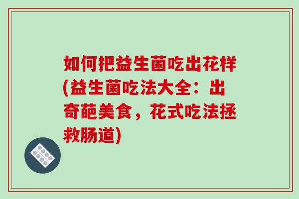 如何把益生菌吃出花样(益生菌吃法大全：出奇葩美食，花式吃法拯救肠道)
