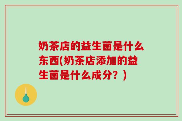 奶茶店的益生菌是什么东西(奶茶店添加的益生菌是什么成分？)