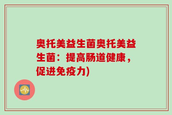 奥托美益生菌奥托美益生菌：提高肠道健康，促进免疫力)