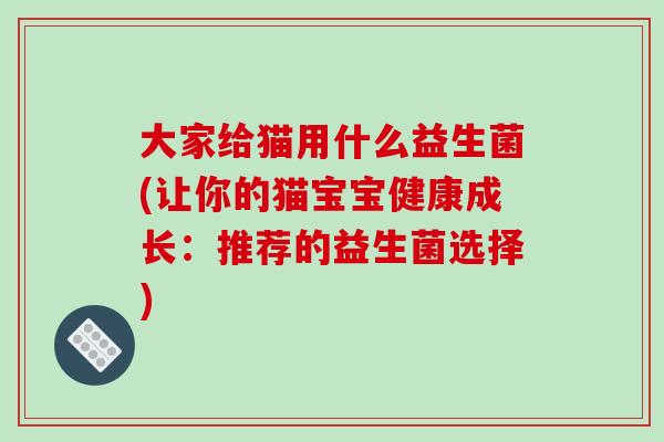 大家给猫用什么益生菌(让你的猫宝宝健康成长：推荐的益生菌选择)
