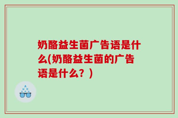 奶酪益生菌广告语是什么(奶酪益生菌的广告语是什么？)