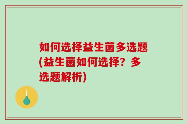 如何选择益生菌多选题(益生菌如何选择？多选题解析)