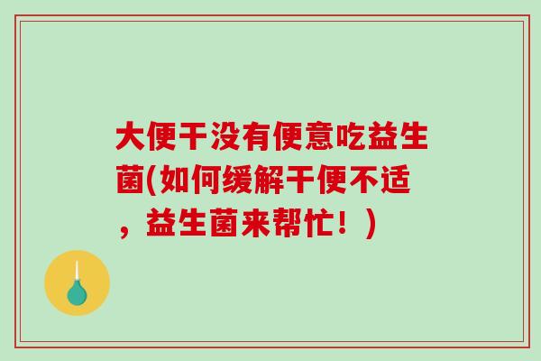 大便干没有便意吃益生菌(如何缓解干便不适，益生菌来帮忙！)