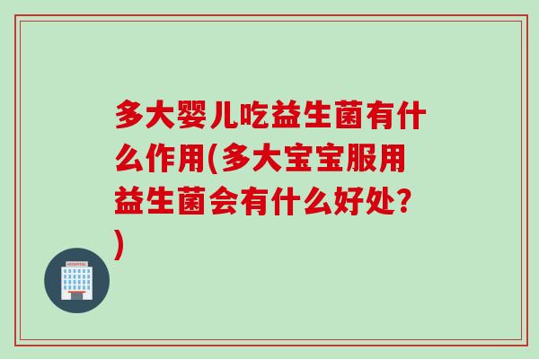 多大婴儿吃益生菌有什么作用(多大宝宝服用益生菌会有什么好处？)