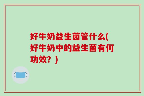 好牛奶益生菌管什么(好牛奶中的益生菌有何功效？)