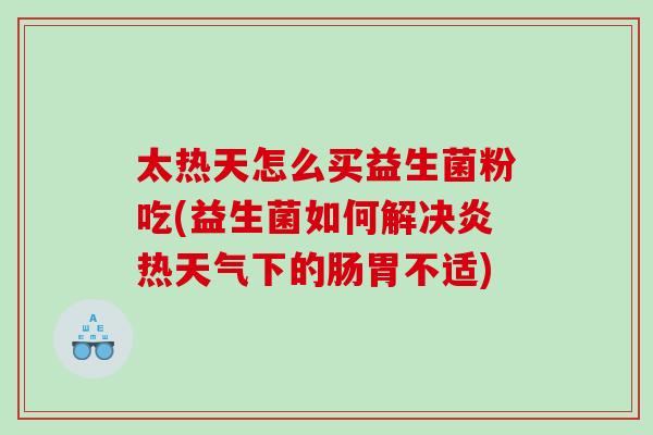 太热天怎么买益生菌粉吃(益生菌如何解决炎热天气下的肠胃不适)