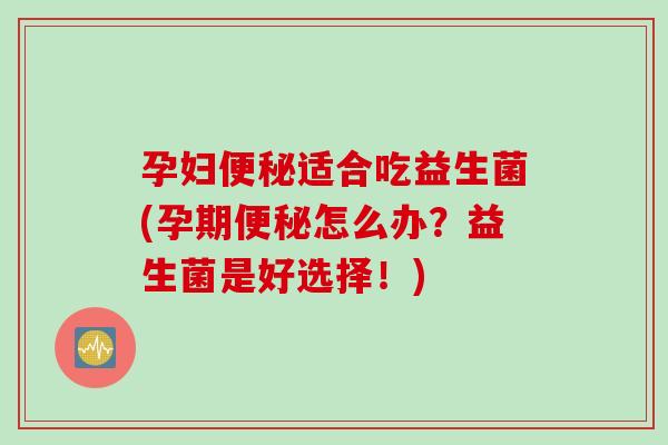 孕妇适合吃益生菌(孕期怎么办?益生菌是好选择!) 孕妇适合吃益生菌(孕期怎么办?益生菌是好选择!)
