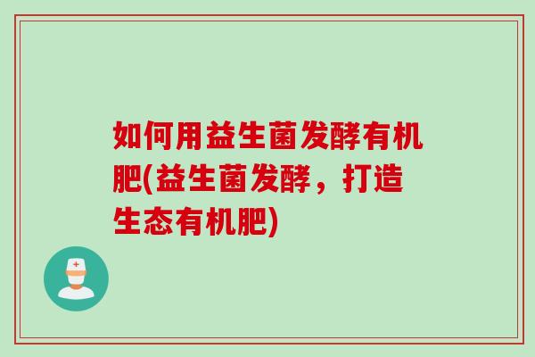 如何用益生菌发酵有机肥(益生菌发酵，打造生态有机肥)