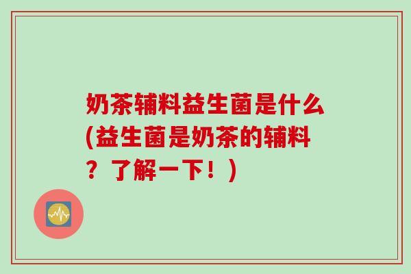 奶茶辅料益生菌是什么(益生菌是奶茶的辅料？了解一下！)