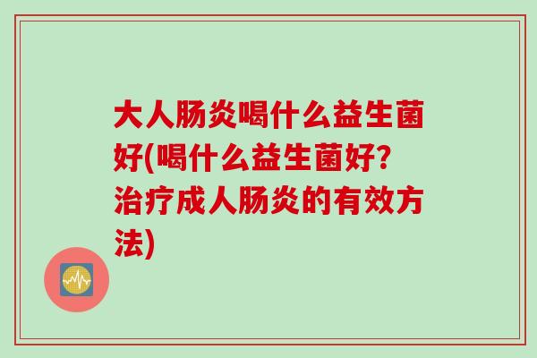 大人喝什么益生菌好(喝什么益生菌好?成人的有效方法) 大人喝什么益生菌好(喝什么益生菌好?成人的有效方法)
