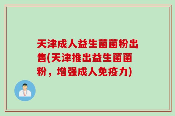 天津成人益生菌菌粉出售(天津推出益生菌菌粉，增强成人免疫力)