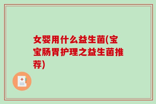 女婴用什么益生菌(宝宝肠胃护理之益生菌推荐)