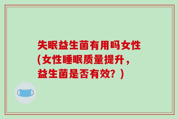 失眠益生菌有用吗女性(女性睡眠质量提升，益生菌是否有效？)
