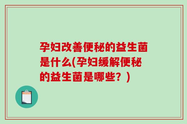 孕妇改善便秘的益生菌是什么(孕妇缓解便秘的益生菌是哪些？)