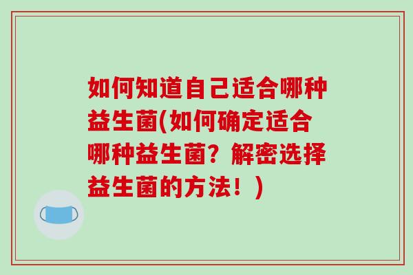 如何知道自己适合哪种益生菌(如何确定适合哪种益生菌？解密选择益生菌的方法！)