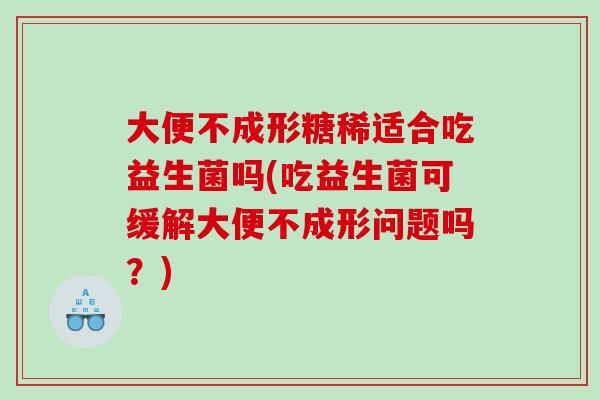 大便不成形糖稀适合吃益生菌吗(吃益生菌可缓解大便不成形问题吗？)