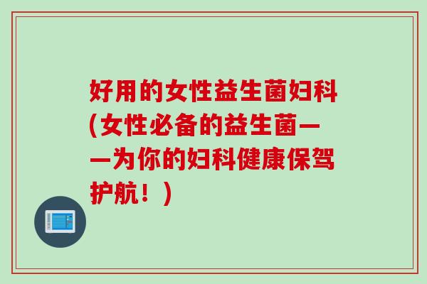 好用的女性益生菌妇科(女性必备的益生菌——为你的妇科健康保驾护航！)