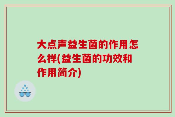 大点声益生菌的作用怎么样(益生菌的功效和作用简介)