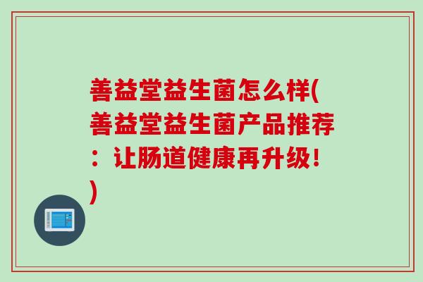 善益堂益生菌怎么样(善益堂益生菌产品推荐：让肠道健康再升级！)