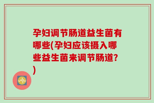孕妇调节肠道益生菌有哪些(孕妇应该摄入哪些益生菌来调节肠道？)