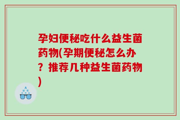 孕妇吃什么益生菌(孕期怎么办?推荐几种益生菌) 孕妇吃什么益生菌(孕期怎么办?推荐几种益生菌)