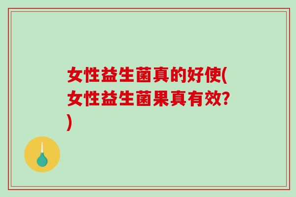 女性益生菌真的好使(女性益生菌果真有效？)