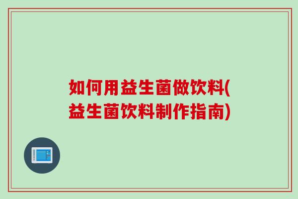 如何用益生菌做饮料(益生菌饮料制作指南)