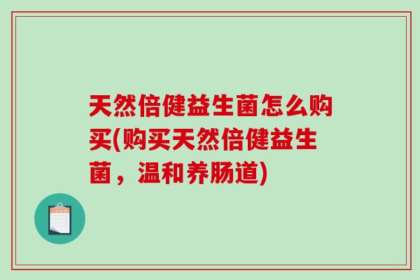 天然倍健益生菌怎么购买(购买天然倍健益生菌，温和养肠道)