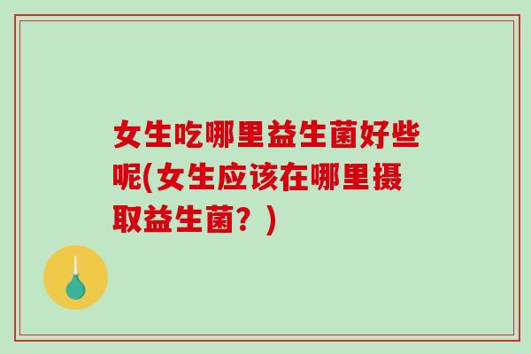 女生吃哪里益生菌好些呢(女生应该在哪里摄取益生菌?) 女生吃哪里益生菌好些呢(女生应该在哪里摄取益生菌?)