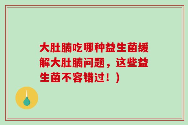 大肚腩吃哪种益生菌缓解大肚腩问题，这些益生菌不容错过！)