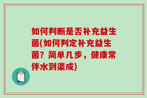 如何判断是否补充益生菌(如何判定补充益生菌?简单几步,健康常伴水到渠成) 如何判断是否补充益生菌(如何判定补充益生菌?简单几步,健康常伴水到渠成)