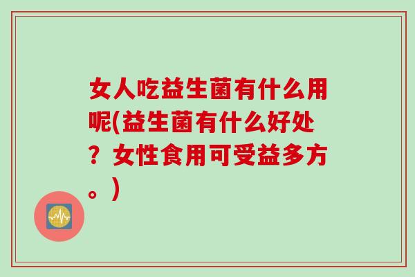 女人吃益生菌有什么用呢(益生菌有什么好处？女性食用可受益多方。)