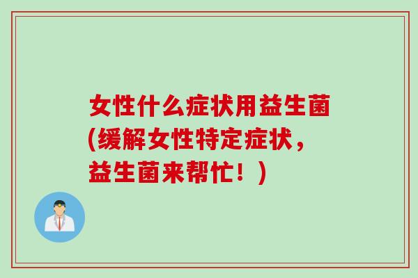 女性什么症状用益生菌(缓解女性特定症状，益生菌来帮忙！)