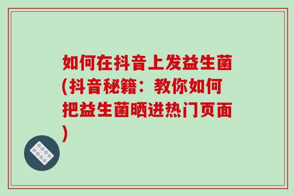 如何在抖音上发益生菌(抖音秘籍：教你如何把益生菌晒进热门页面)