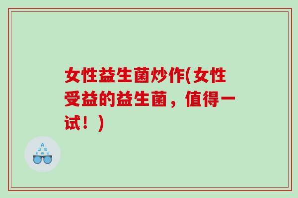 女性益生菌炒作(女性受益的益生菌，值得一试！)