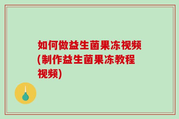 如何做益生菌果冻视频(制作益生菌果冻教程视频)
