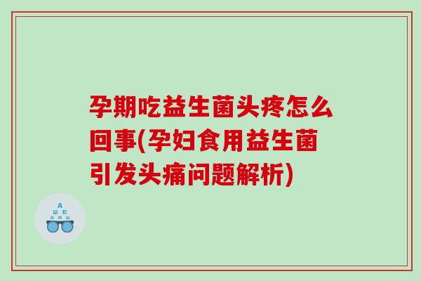 孕期吃益生菌头疼怎么回事(孕妇食用益生菌引发头痛问题解析)