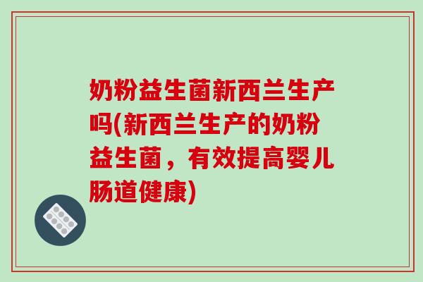 奶粉益生菌新西兰生产吗(新西兰生产的奶粉益生菌，有效提高婴儿肠道健康)