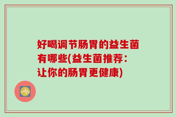 好喝调节肠胃的益生菌有哪些(益生菌推荐：让你的肠胃更健康)
