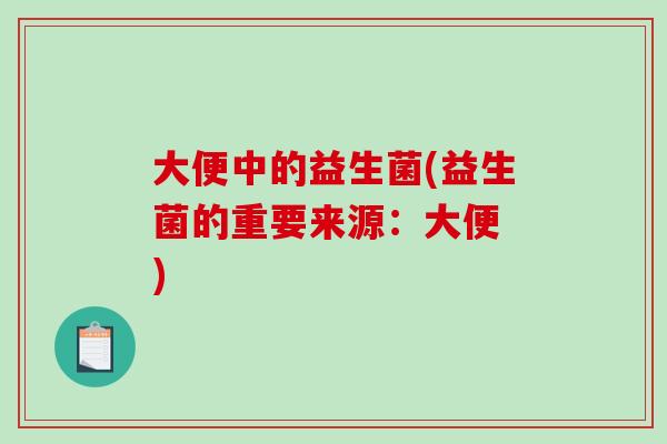 大便中的益生菌(益生菌的重要来源：大便 )