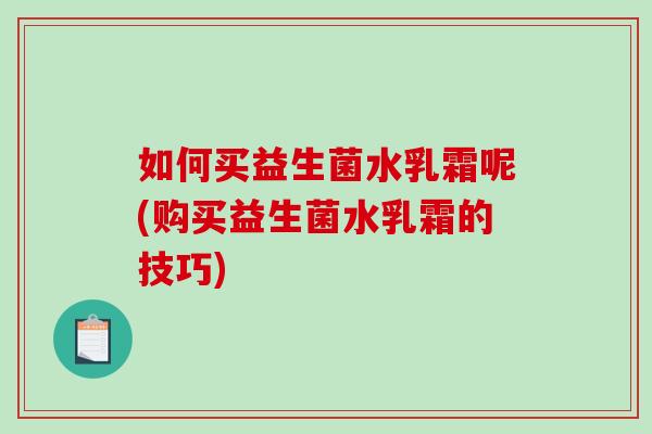 如何买益生菌水乳霜呢(购买益生菌水乳霜的技巧)