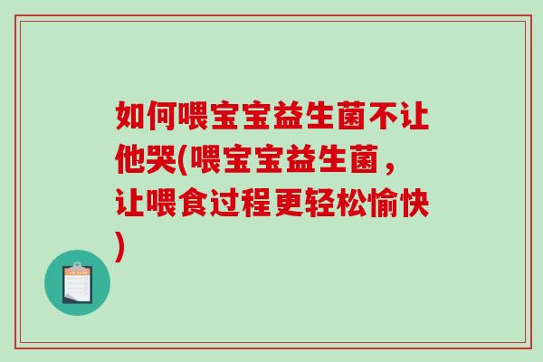 如何喂宝宝益生菌不让他哭(喂宝宝益生菌，让喂食过程更轻松愉快)