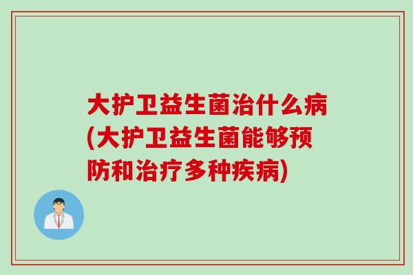 大护卫益生菌治什么病(大护卫益生菌能够预防和治疗多种疾病)