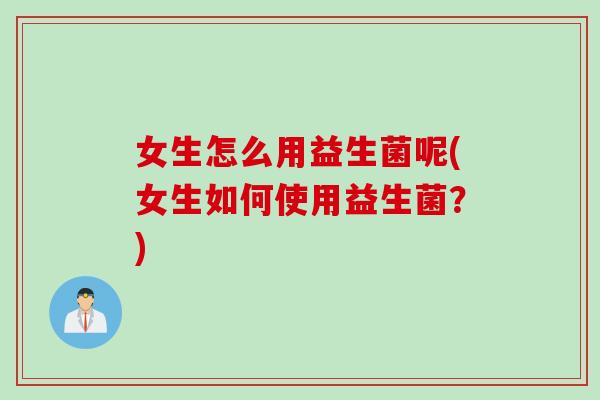 女生怎么用益生菌呢(女生如何使用益生菌？)